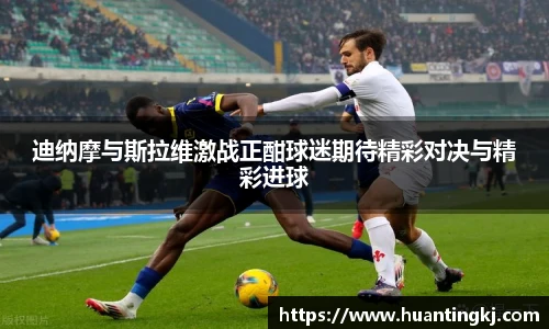 迪纳摩与斯拉维激战正酣球迷期待精彩对决与精彩进球