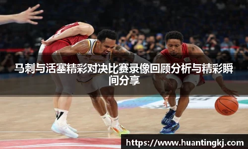 马刺与活塞精彩对决比赛录像回顾分析与精彩瞬间分享