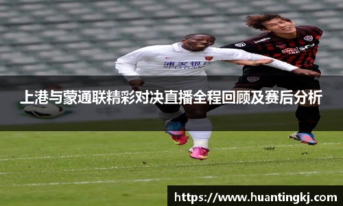 上港与蒙通联精彩对决直播全程回顾及赛后分析